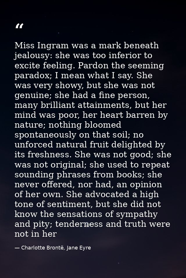 Miss Ingram was a mark beneath jealousy: she was too inferior to excite feeling. Pardon the seeming paradox; I mean what — Charlotte Brontë, Jane Eyre