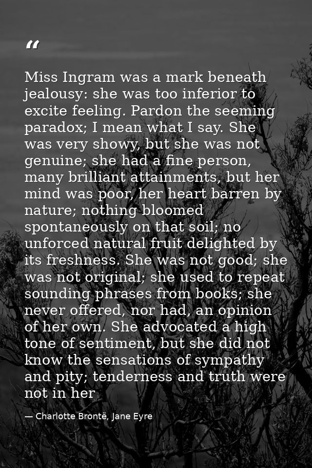 Miss Ingram was a mark beneath jealousy: she was too inferior to excite feeling. Pardon the seeming paradox; I mean what — Charlotte Brontë, Jane Eyre