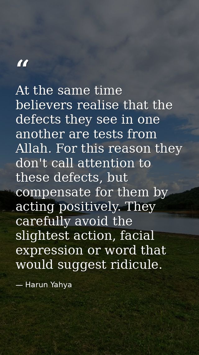At the same time believers realise that the defects they see in one another are tests from Allah. For this reason they d — Harun Yahya