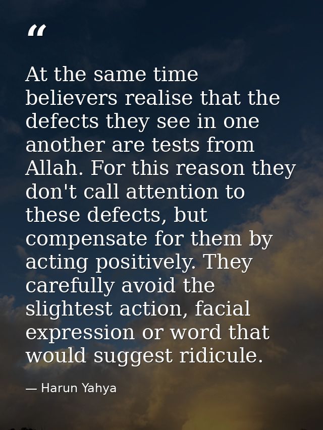 At the same time believers realise that the defects they see in one another are tests from Allah. For this reason they d — Harun Yahya