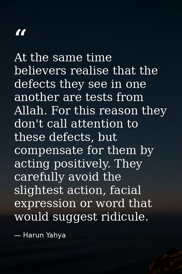 At the same time believers realise that the defects they see in one another are tests from Allah. For this reason they d — Harun Yahya