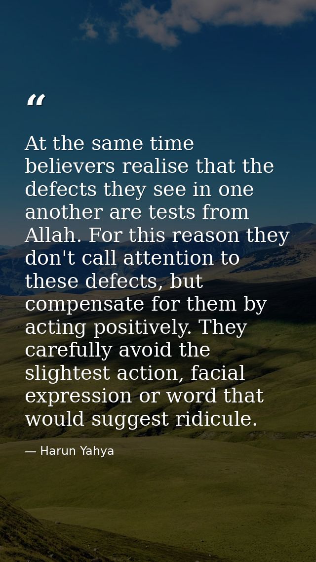 At the same time believers realise that the defects they see in one another are tests from Allah. For this reason they d — Harun Yahya