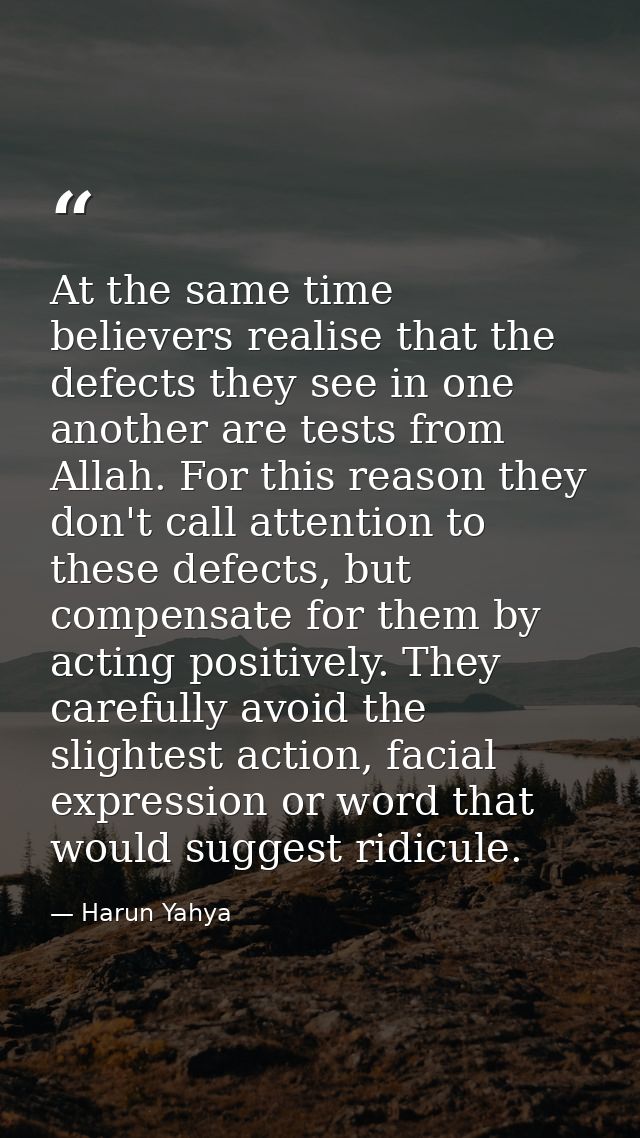At the same time believers realise that the defects they see in one another are tests from Allah. For this reason they d — Harun Yahya