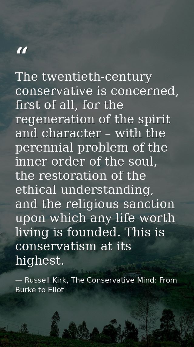 The twentieth-century conservative is concerned, first of all, for the regeneration of the spirit and character – with t — Russell Kirk, The Conservative Mind: From Burke to Eliot