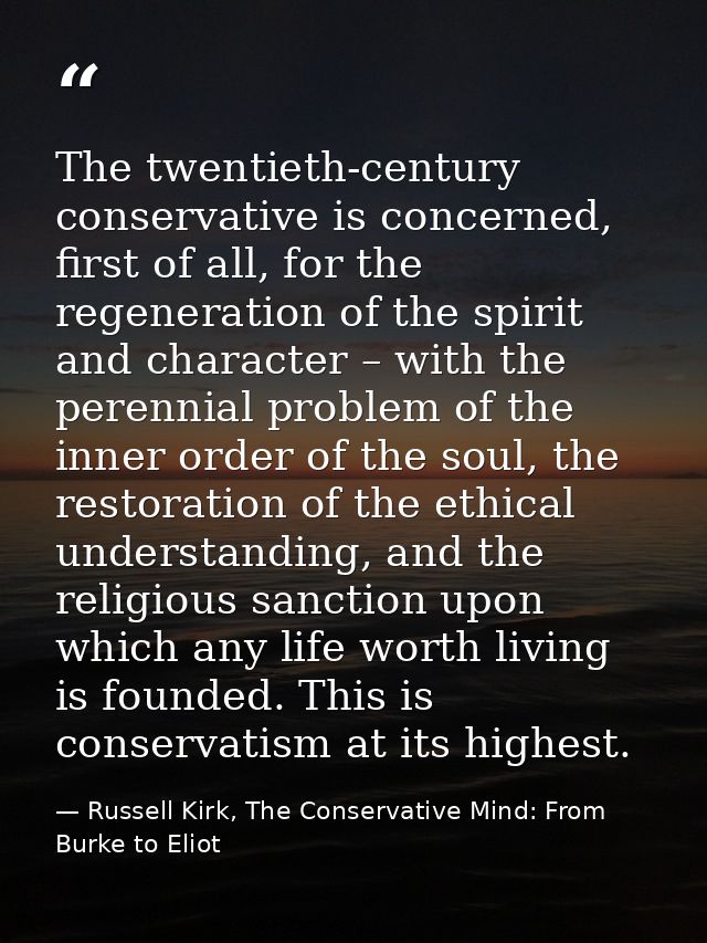 The twentieth-century conservative is concerned, first of all, for the regeneration of the spirit and character – with t — Russell Kirk, The Conservative Mind: From Burke to Eliot