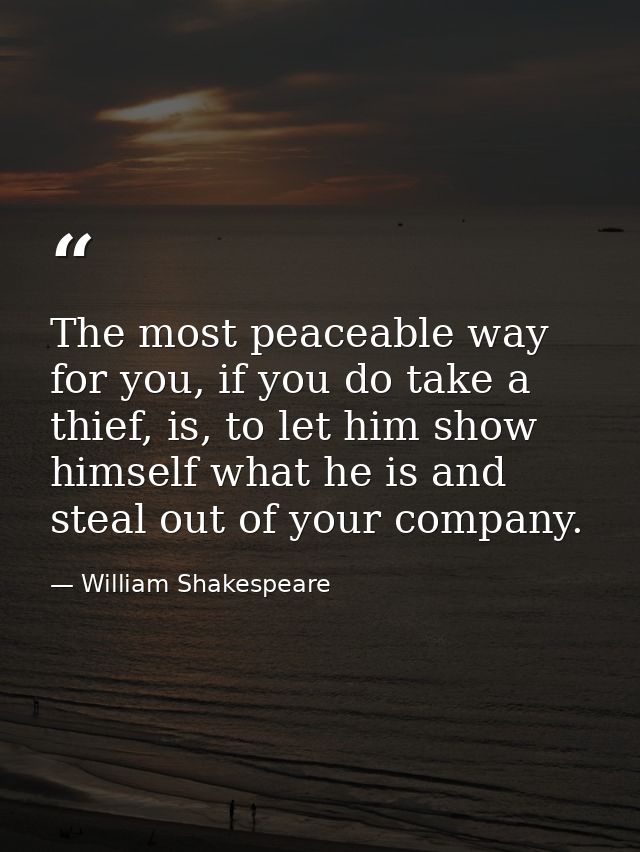 The most peaceable way for you, if you do take a thief, is, to let him show himself what he is and steal out of your com — William Shakespeare