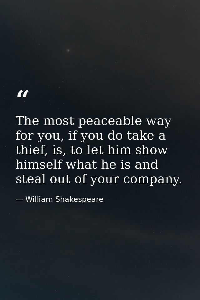 The most peaceable way for you, if you do take a thief, is, to let him show himself what he is and steal out of your com — William Shakespeare