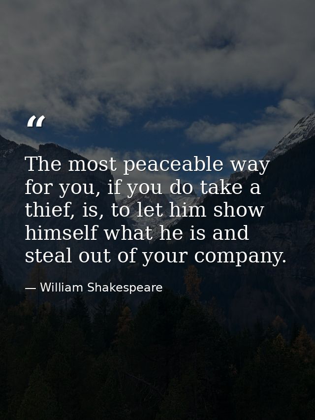 The most peaceable way for you, if you do take a thief, is, to let him show himself what he is and steal out of your com — William Shakespeare
