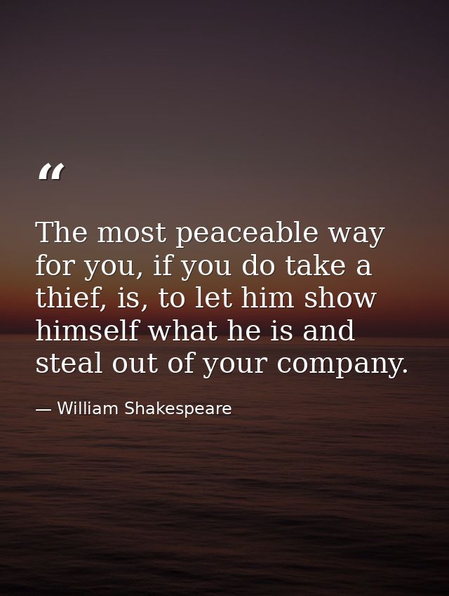 The most peaceable way for you, if you do take a thief, is, to let him show himself what he is and steal out of your com — William Shakespeare