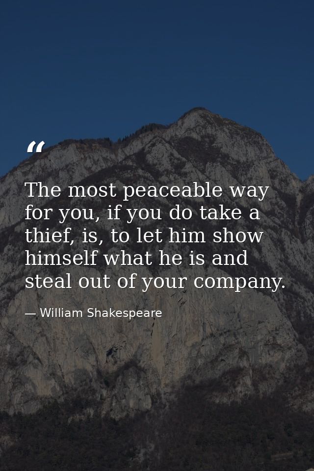 The most peaceable way for you, if you do take a thief, is, to let him show himself what he is and steal out of your com — William Shakespeare