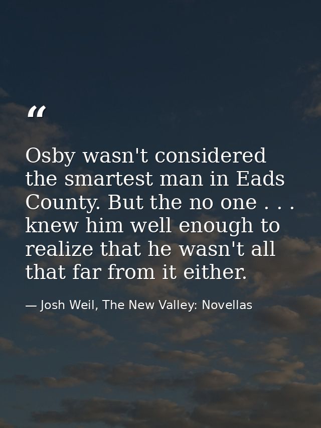 Osby wasn't considered the smartest man in Eads County. But the no one . . . knew him well enough to realize that he was — Josh Weil, The New Valley: Novellas