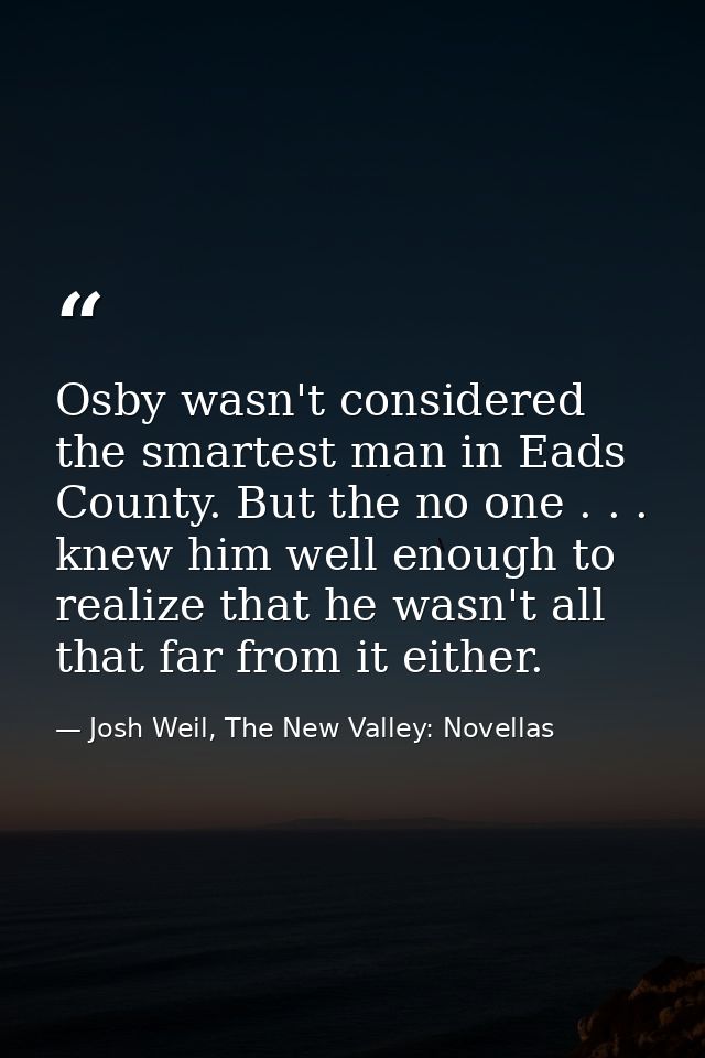 Osby wasn't considered the smartest man in Eads County. But the no one . . . knew him well enough to realize that he was — Josh Weil, The New Valley: Novellas