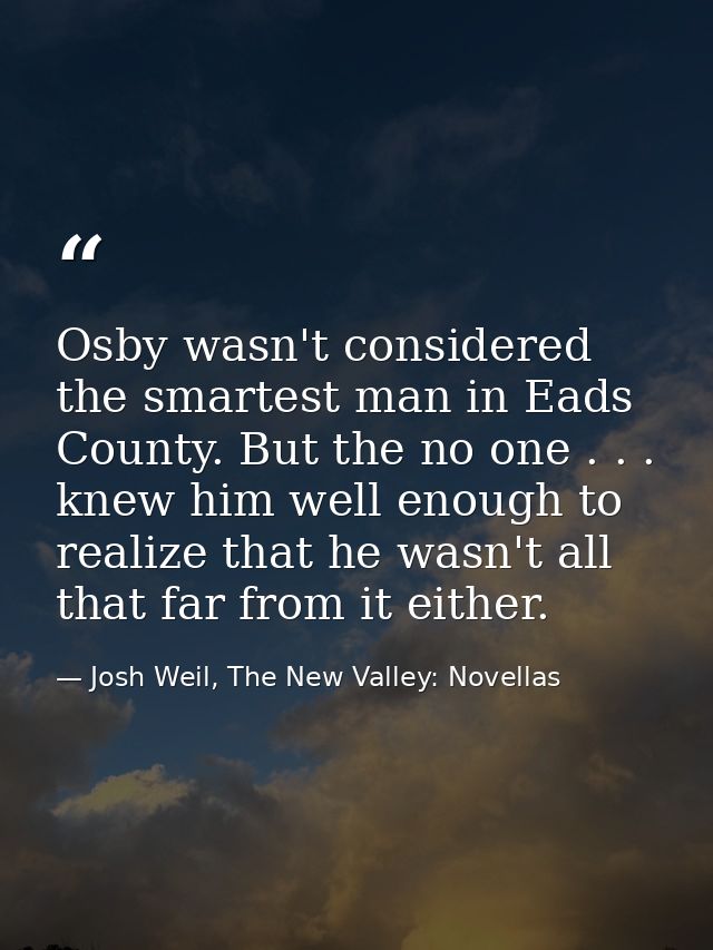 Osby wasn't considered the smartest man in Eads County. But the no one . . . knew him well enough to realize that he was — Josh Weil, The New Valley: Novellas