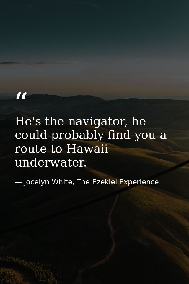 He's the navigator, he could probably find you a route to Hawaii underwater. — Jocelyn White, The Ezekiel Experience