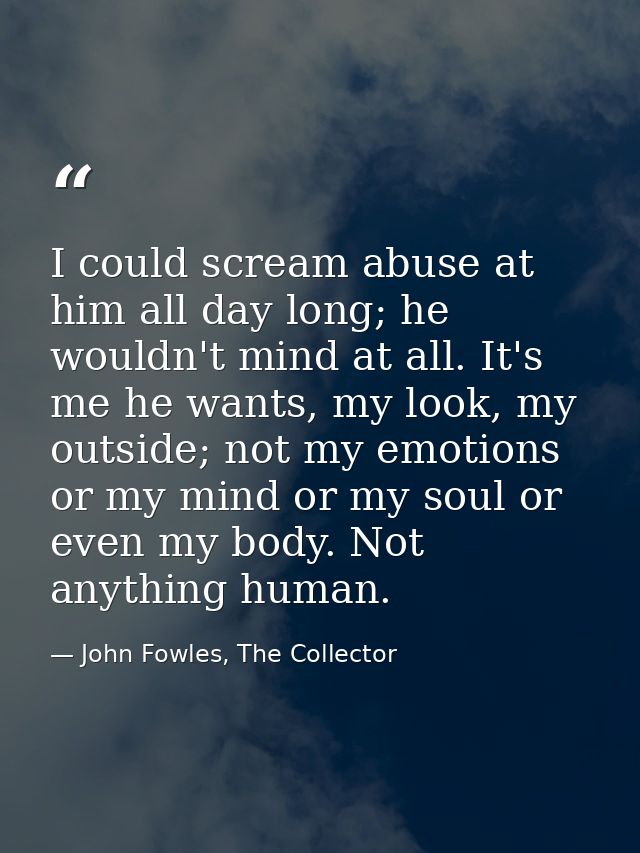 I could scream abuse at him all day long; he wouldn't mind at all. It's me he wants, my look, my outside; not my emotion — John Fowles, The Collector