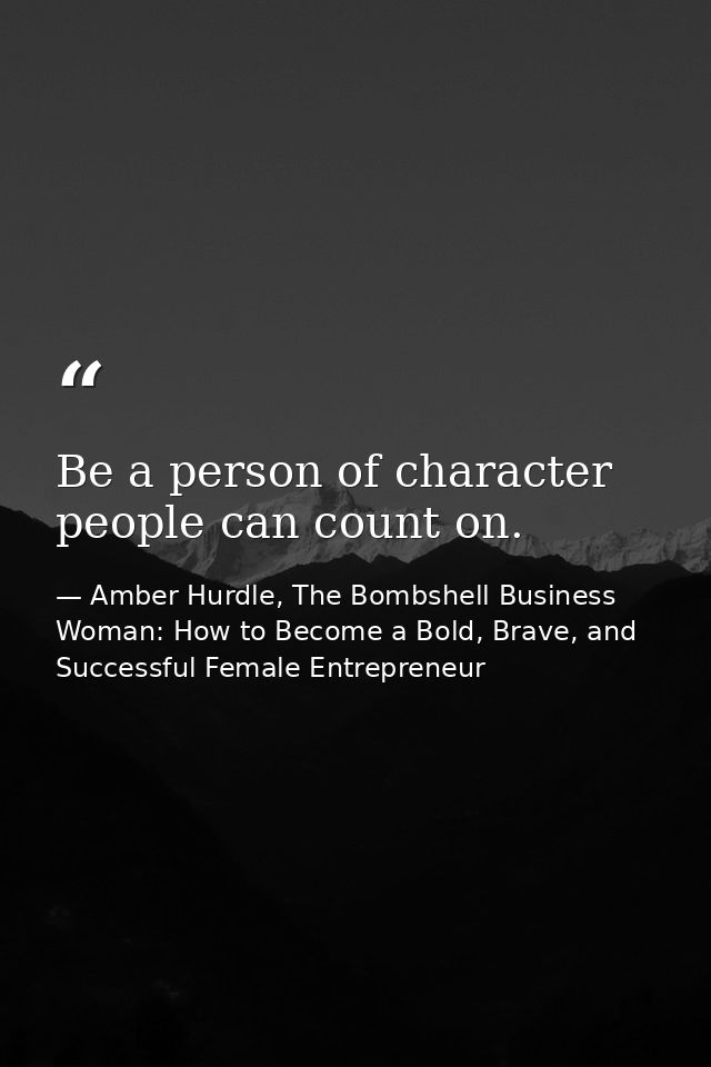 Be a person of character people can count on. — Amber Hurdle, The Bombshell Business Woman: How to Become a Bold, Brave, and Successful Female Entrepreneur