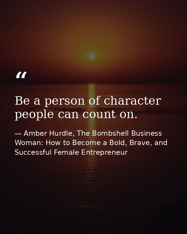 Be a person of character people can count on. — Amber Hurdle, The Bombshell Business Woman: How to Become a Bold, Brave, and Successful Female Entrepreneur