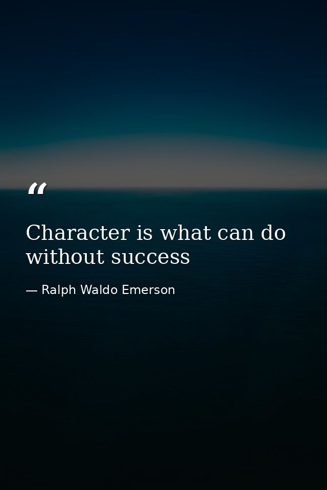 Character is what can do without success — Ralph Waldo Emerson