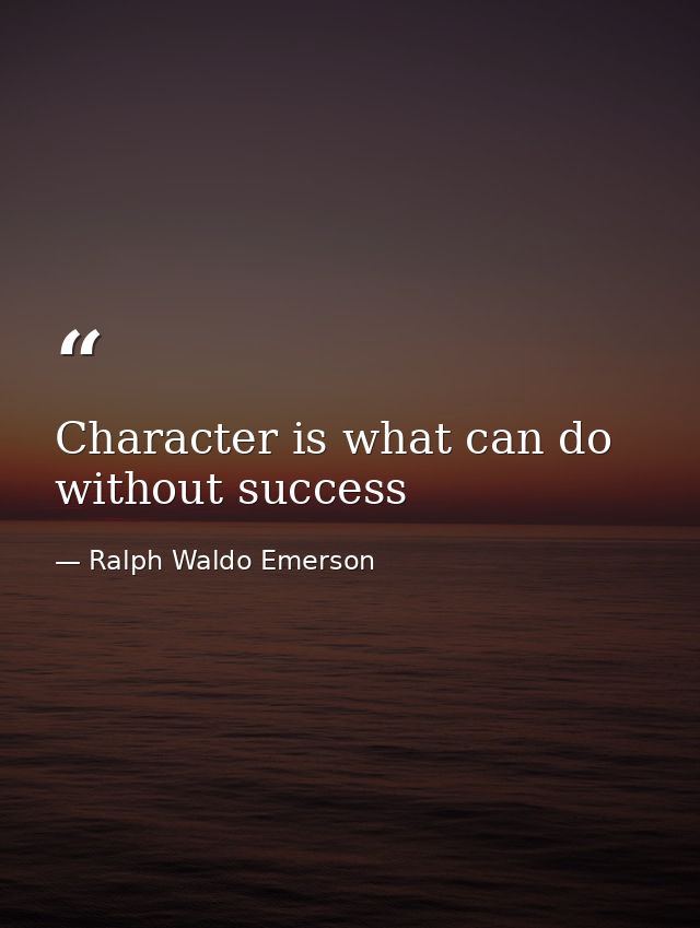 Character is what can do without success — Ralph Waldo Emerson