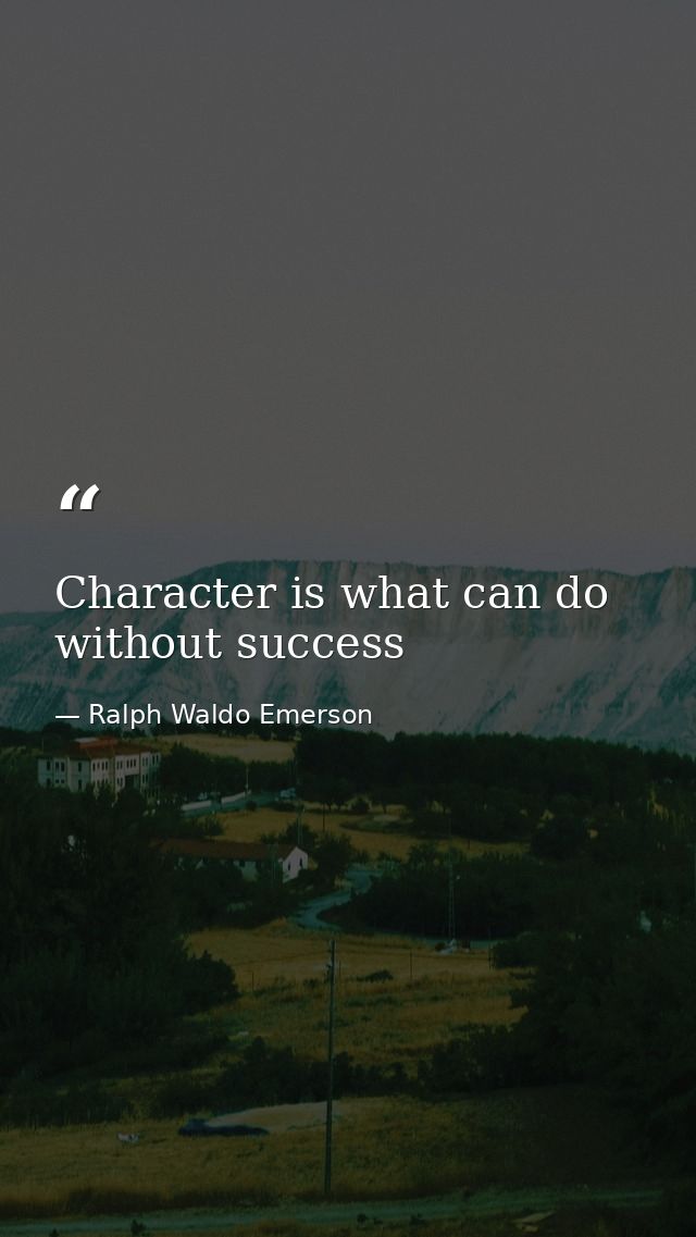 Character is what can do without success — Ralph Waldo Emerson