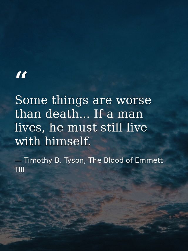 Some things are worse than death... If a man lives, he must still live with himself. — Timothy B. Tyson, The Blood of Emmett Till