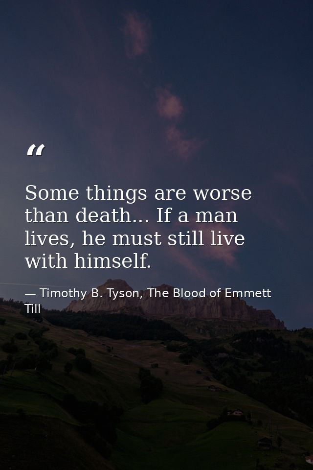Some things are worse than death... If a man lives, he must still live with himself. — Timothy B. Tyson, The Blood of Emmett Till