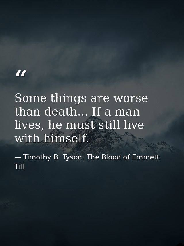 Some things are worse than death... If a man lives, he must still live with himself. — Timothy B. Tyson, The Blood of Emmett Till