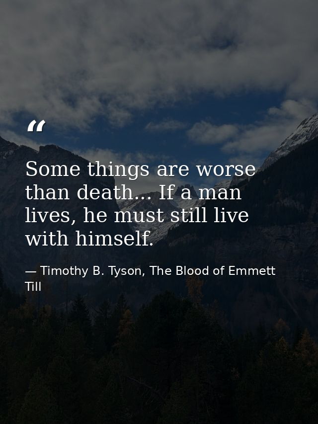 Some things are worse than death... If a man lives, he must still live with himself. — Timothy B. Tyson, The Blood of Emmett Till