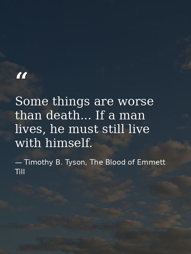 Some things are worse than death... If a man lives, he must still live with himself. — Timothy B. Tyson, The Blood of Emmett Till