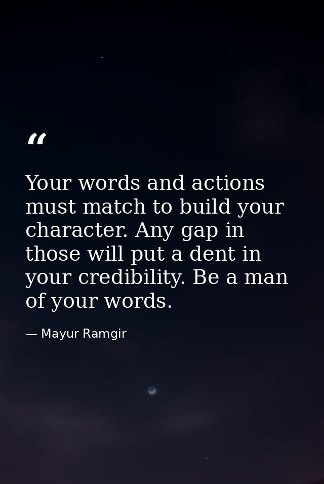 Your words and actions must match to build your character. Any gap in those will put a dent in your credibility. Be a ma — Mayur Ramgir