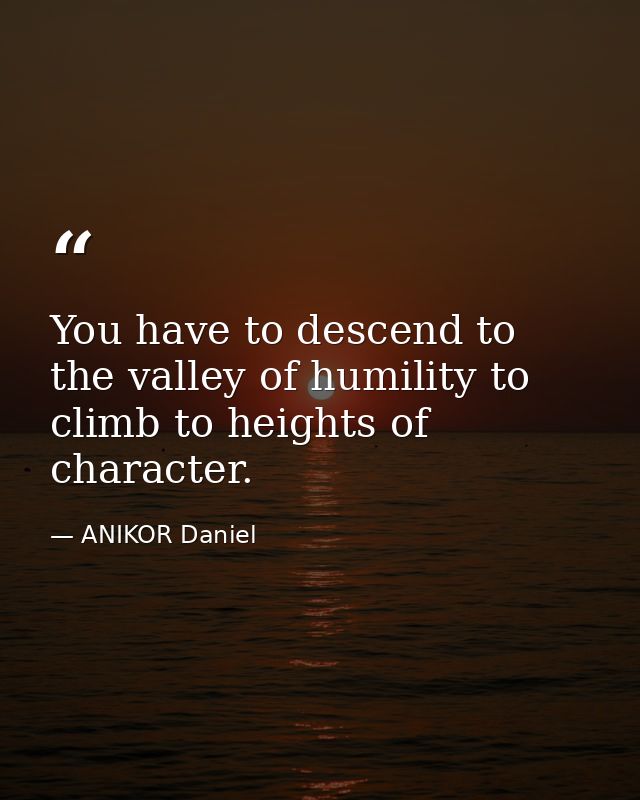 You have to descend to the valley of humility to climb to heights of character. — ANIKOR Daniel