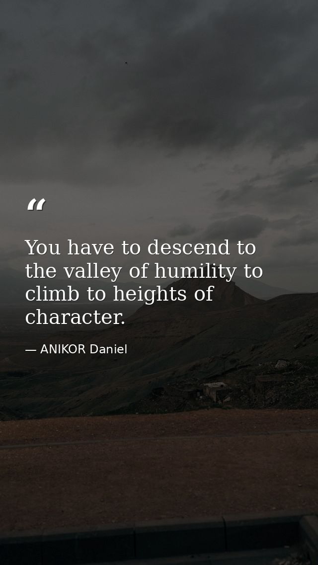 You have to descend to the valley of humility to climb to heights of character. — ANIKOR Daniel