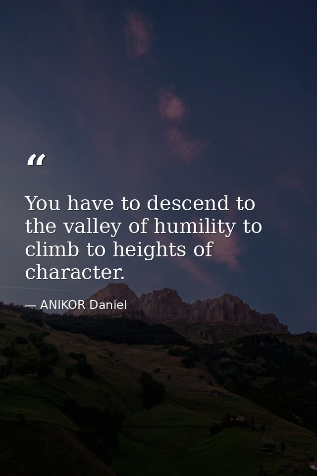 You have to descend to the valley of humility to climb to heights of character. — ANIKOR Daniel