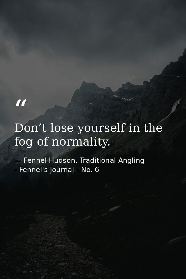 Don’t lose yourself in the fog of normality. — Fennel Hudson, Traditional Angling - Fennel's Journal - No. 6