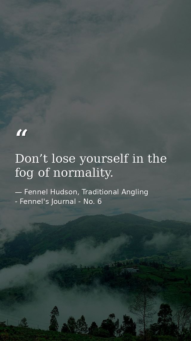Don’t lose yourself in the fog of normality. — Fennel Hudson, Traditional Angling - Fennel's Journal - No. 6