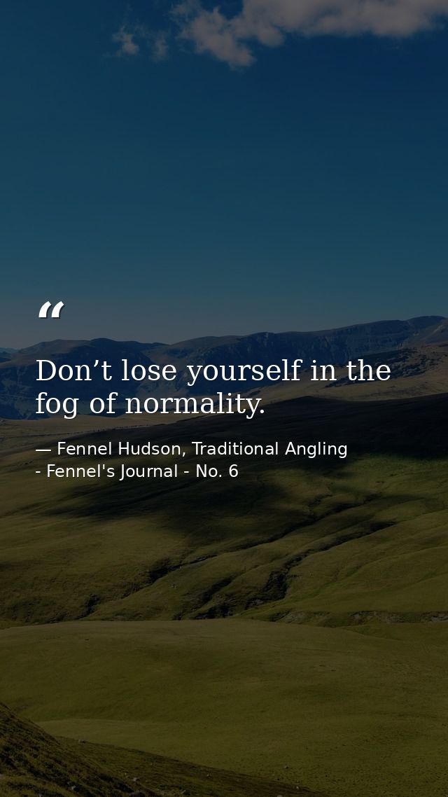 Don’t lose yourself in the fog of normality. — Fennel Hudson, Traditional Angling - Fennel's Journal - No. 6