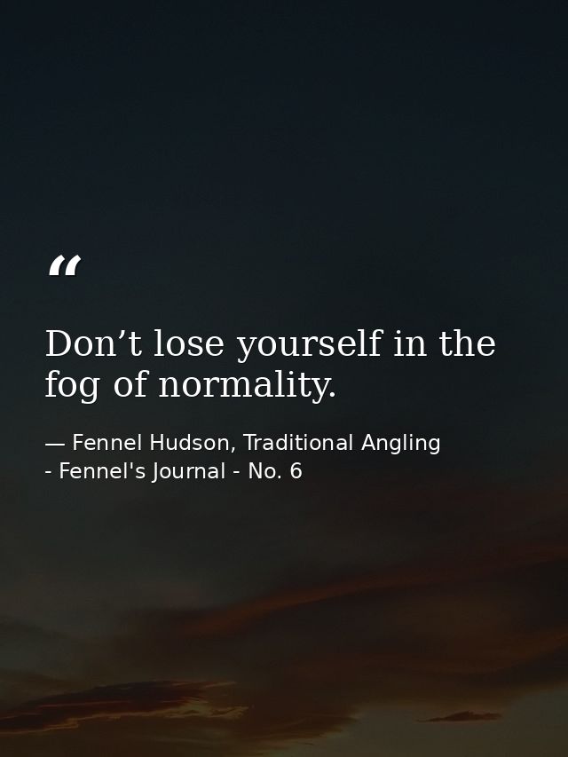 Don’t lose yourself in the fog of normality. — Fennel Hudson, Traditional Angling - Fennel's Journal - No. 6