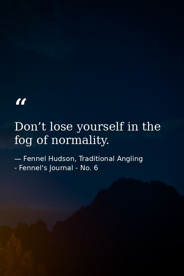 Don’t lose yourself in the fog of normality. — Fennel Hudson, Traditional Angling - Fennel's Journal - No. 6