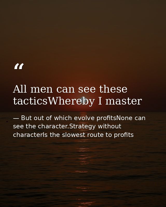 All men can see these tacticsWhereby I master — But out of which evolve profitsNone can see the character.Strategy without characterIs the slowest route to profits