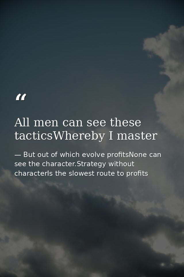 All men can see these tacticsWhereby I master — But out of which evolve profitsNone can see the character.Strategy without characterIs the slowest route to profits