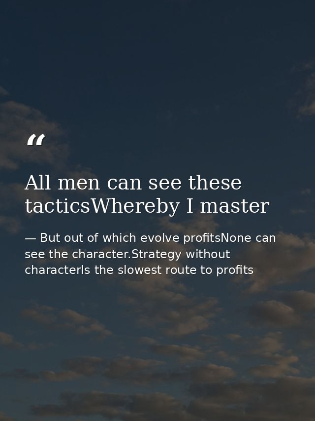 All men can see these tacticsWhereby I master — But out of which evolve profitsNone can see the character.Strategy without characterIs the slowest route to profits