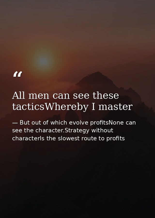 All men can see these tacticsWhereby I master — But out of which evolve profitsNone can see the character.Strategy without characterIs the slowest route to profits