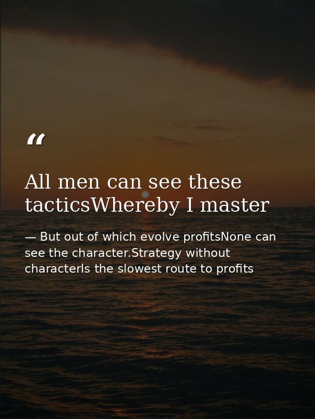 All men can see these tacticsWhereby I master — But out of which evolve profitsNone can see the character.Strategy without characterIs the slowest route to profits