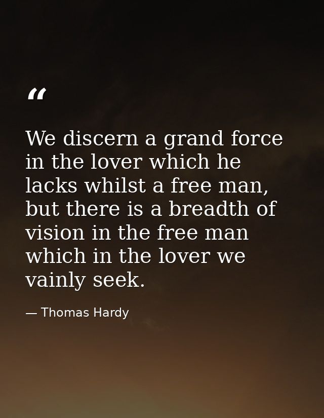 We discern a grand force in the lover which he lacks whilst a free man, but there is a breadth of vision in the free man — Thomas Hardy
