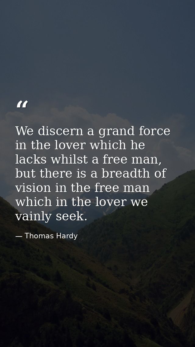 We discern a grand force in the lover which he lacks whilst a free man, but there is a breadth of vision in the free man — Thomas Hardy