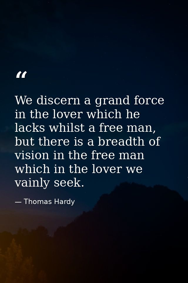 We discern a grand force in the lover which he lacks whilst a free man, but there is a breadth of vision in the free man — Thomas Hardy