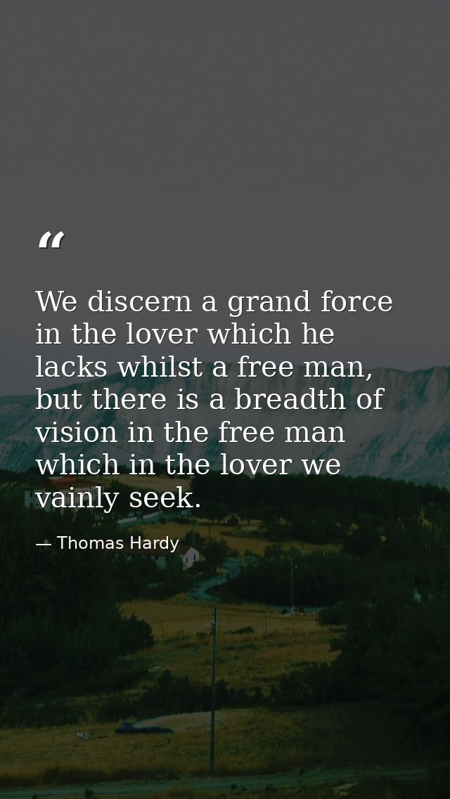 We discern a grand force in the lover which he lacks whilst a free man, but there is a breadth of vision in the free man — Thomas Hardy