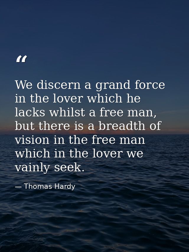 We discern a grand force in the lover which he lacks whilst a free man, but there is a breadth of vision in the free man — Thomas Hardy