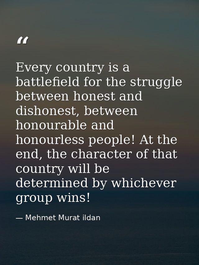 Every country is a battlefield for the struggle between honest and dishonest, between honourable and honourless people!  — Mehmet Murat ildan