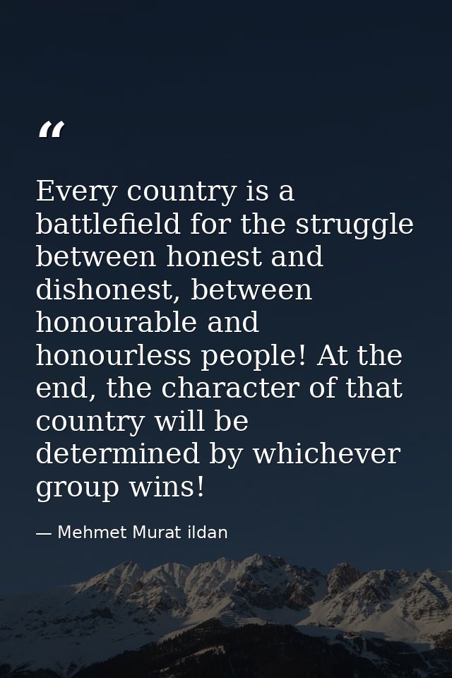 Every country is a battlefield for the struggle between honest and dishonest, between honourable and honourless people!  — Mehmet Murat ildan